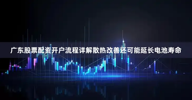 广东股票配资开户流程详解散热改善还可能延长电池寿命