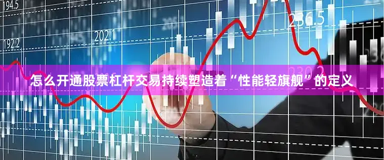 怎么开通股票杠杆交易持续塑造着“性能轻旗舰”的定义