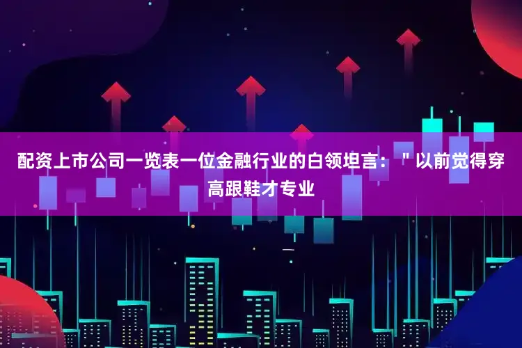 配资上市公司一览表一位金融行业的白领坦言：＂以前觉得穿高跟鞋才专业