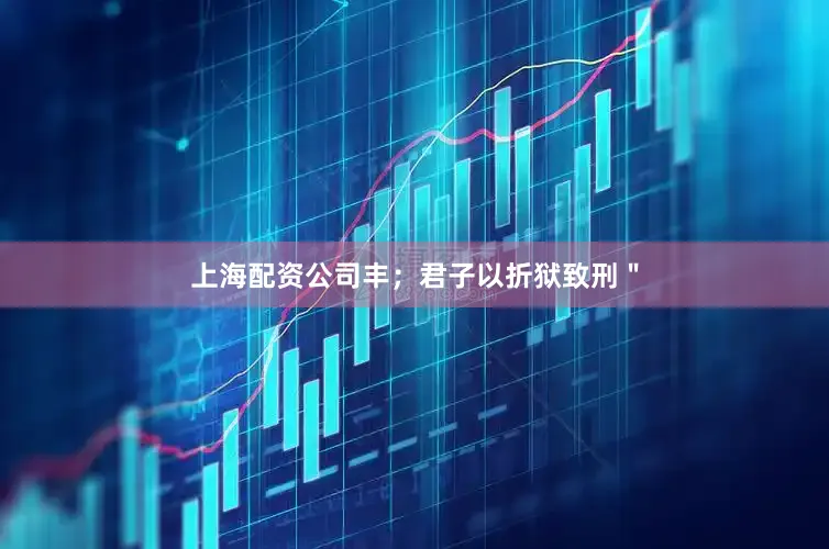 上海配资公司丰；君子以折狱致刑＂