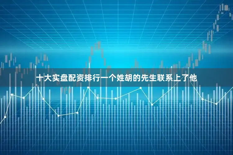 十大实盘配资排行一个姓胡的先生联系上了他