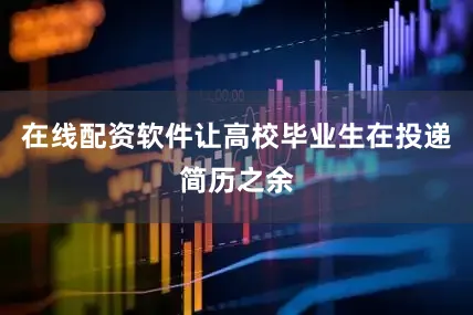 在线配资软件让高校毕业生在投递简历之余