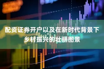 配资证券开户以及在新时代背景下乡村振兴的壮丽图景