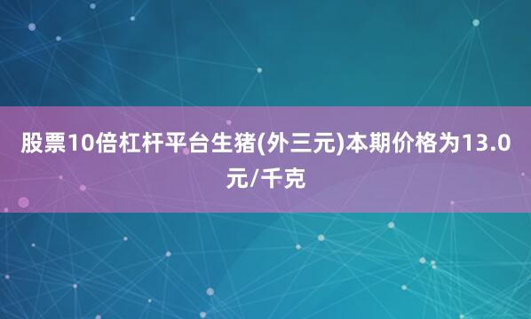 股票10倍杠杆平台生猪(外三元)本期价格为13.0元/千克