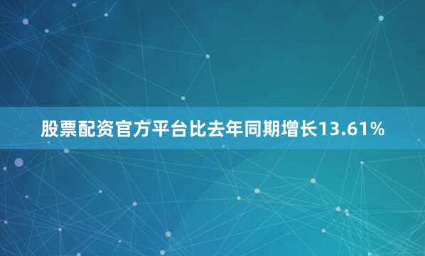 股票配资官方平台比去年同期增长13.61%