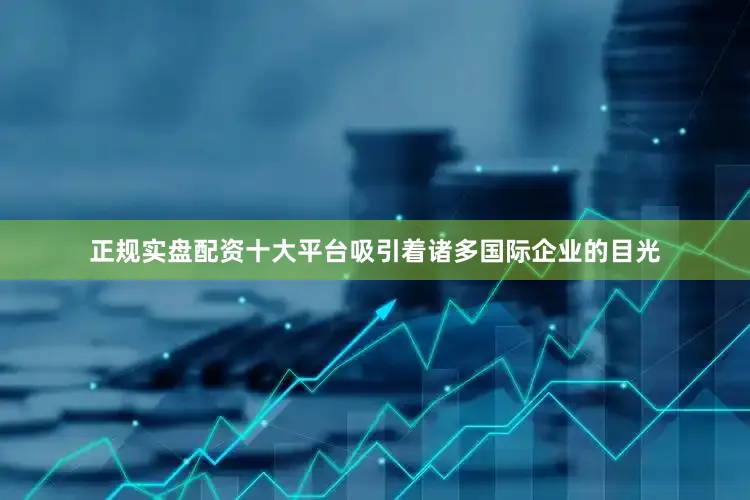 正规实盘配资十大平台吸引着诸多国际企业的目光