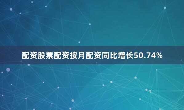 配资股票配资按月配资同比增长50.74%
