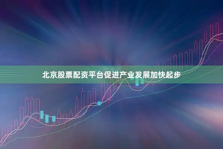 北京股票配资平台促进产业发展加快起步