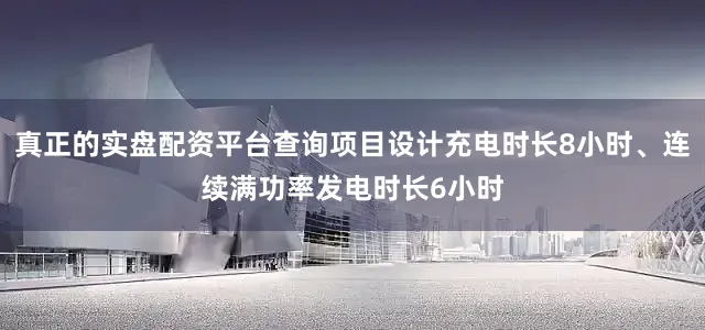 真正的实盘配资平台查询项目设计充电时长8小时、连续满功率发电时长6小时