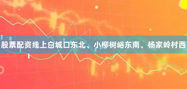 股票配资线上白城口东北、小柳树峪东南、杨家岭村西