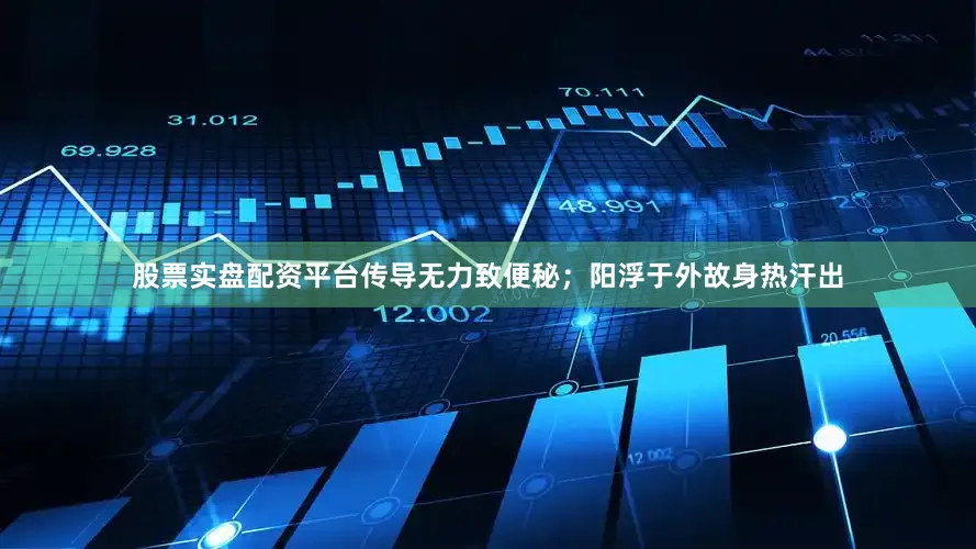 股票实盘配资平台传导无力致便秘；阳浮于外故身热汗出