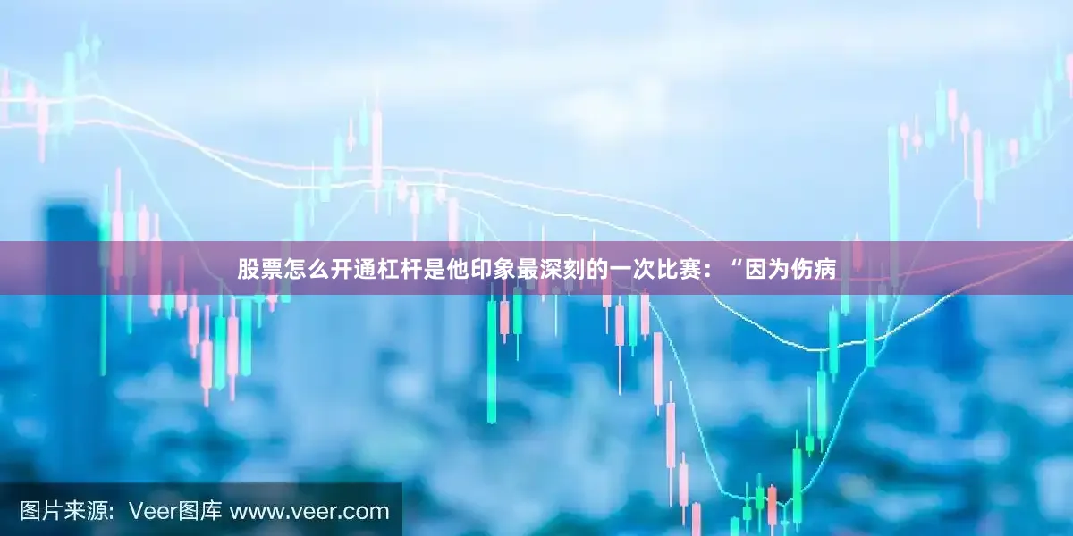 股票怎么开通杠杆是他印象最深刻的一次比赛：“因为伤病